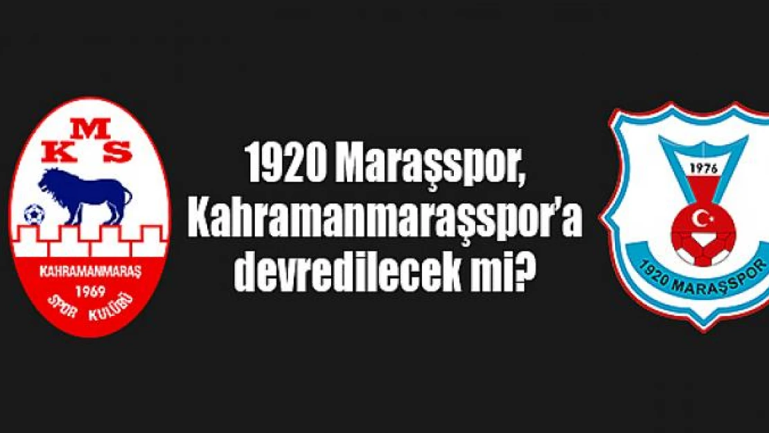 1920 Maraşspor, Kahramanmaraşspor'a devredilecek mi?