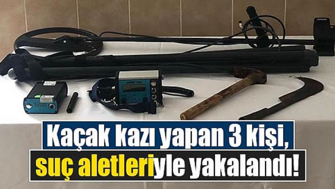 Kaçak kazı yapan 3 kişi, suç aletleriyle yakalandı!