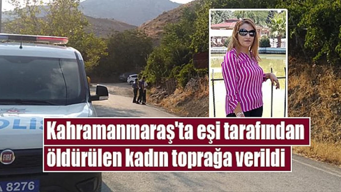 Kahramanmaraş'ta eşi tarafından öldürülen kadın toprağa verildi