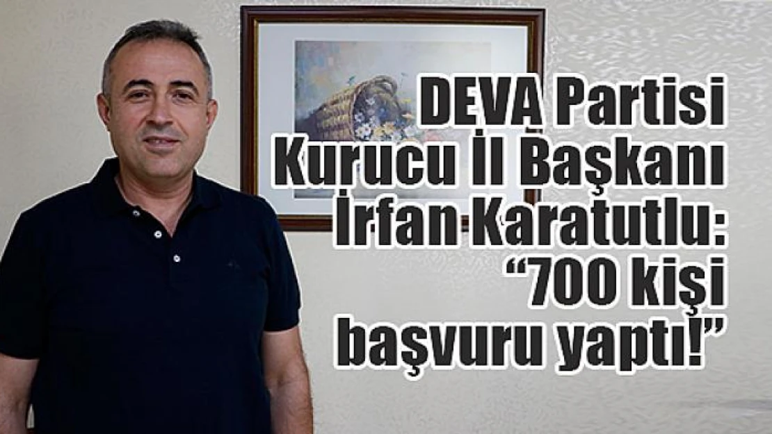 DEVA Partisi Kurucu İl Başkanı Karatutlu: '700 kişi başvuru yaptı'