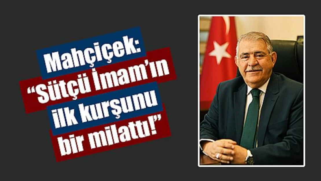 Mahçiçek: 'Sütçü İmam'ın ilk kurşunu bir milattı!'