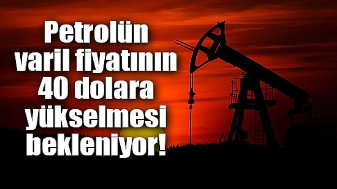 Petrolün varil fiyatının 40 dolara yükselmesi bekleniyor!