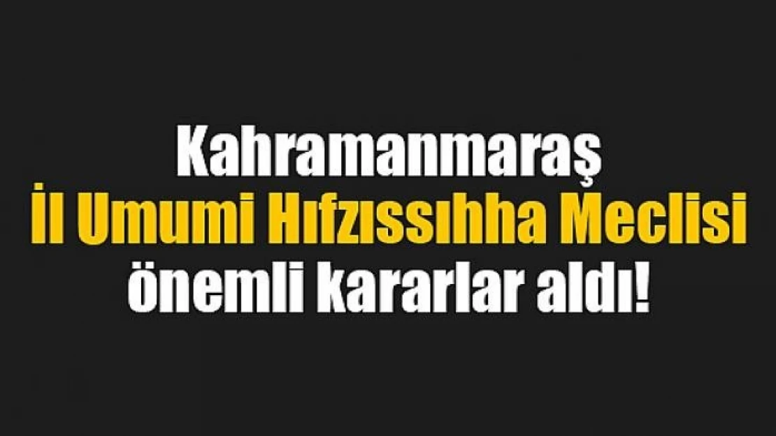 Kahramanmaraş İl Umumi Hıfzıssıhha Meclisi önemli kararlar aldı!