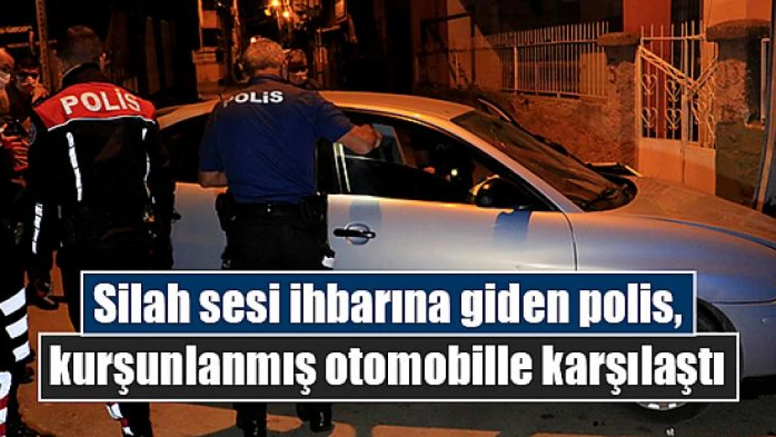 Silah sesi ihbarına giden polis, kurşunlanmış otomobille karşılaştı