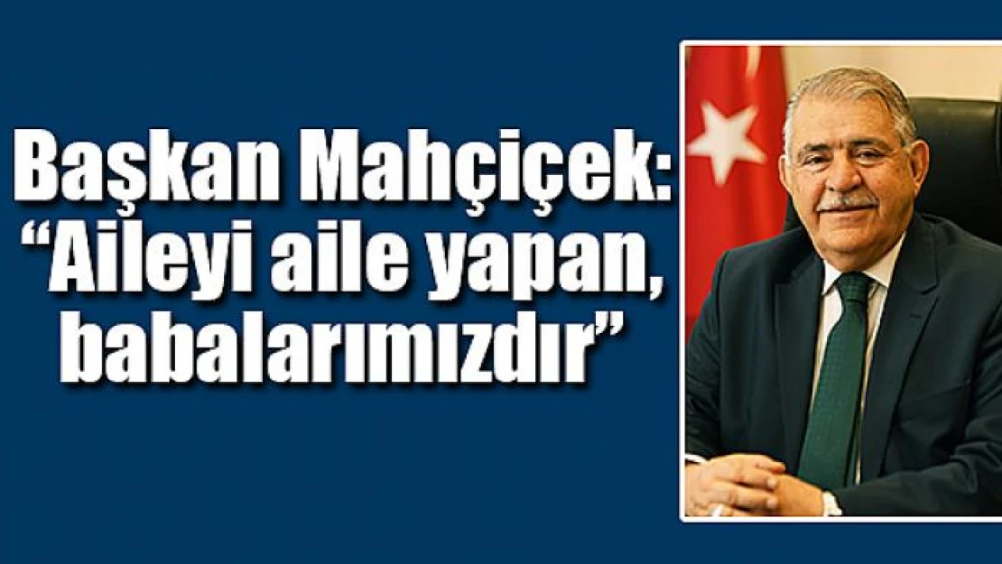 Başkan Mahçiçek: 'Aileyi aile yapan, babalarımızdır'