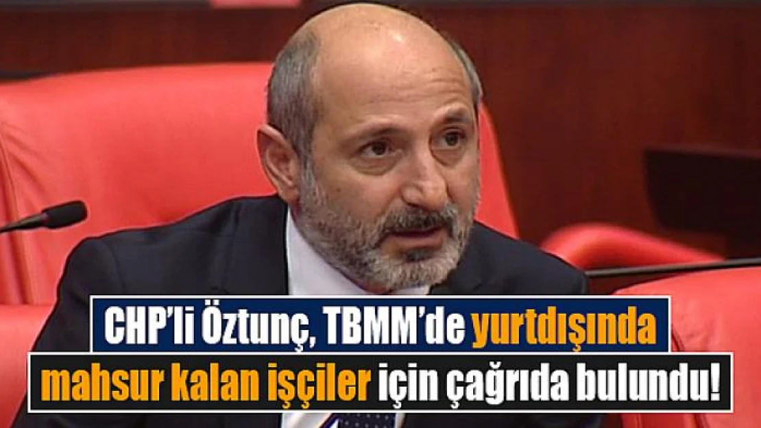 CHP'li Öztunç, TBMM'de yurtdışında mahsur kalan işçiler için çağrıda bulundu!