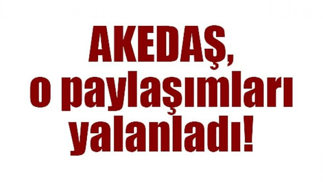 AKEDAŞ, o paylaşımları yalanladı