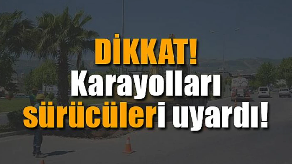 Karayolları sürücüleri uyardı