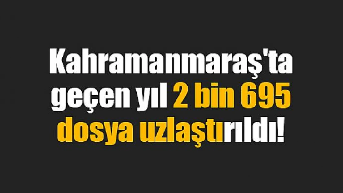 Kahramanmaraş'ta geçen yıl 2 bin 695 dosya uzlaştırıldı!