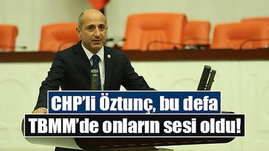 CHP'li Öztunç, bu defa TBMM'de onların sesi oldu