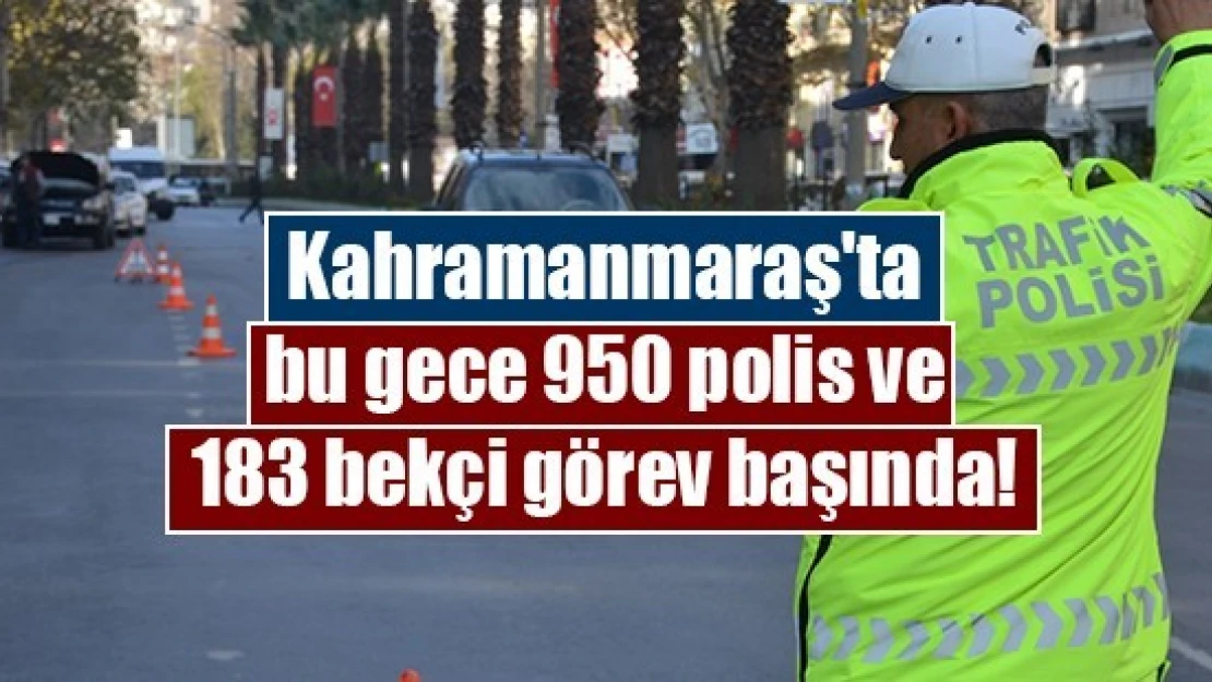 Kahramanmaraş'ta bu gece 950 polis ve 183 bekçi görev başında!