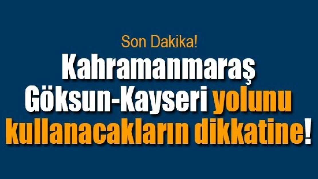 Kahramanmaraş-Göksun-Kayseri yolunu kullanacakların dikkatine