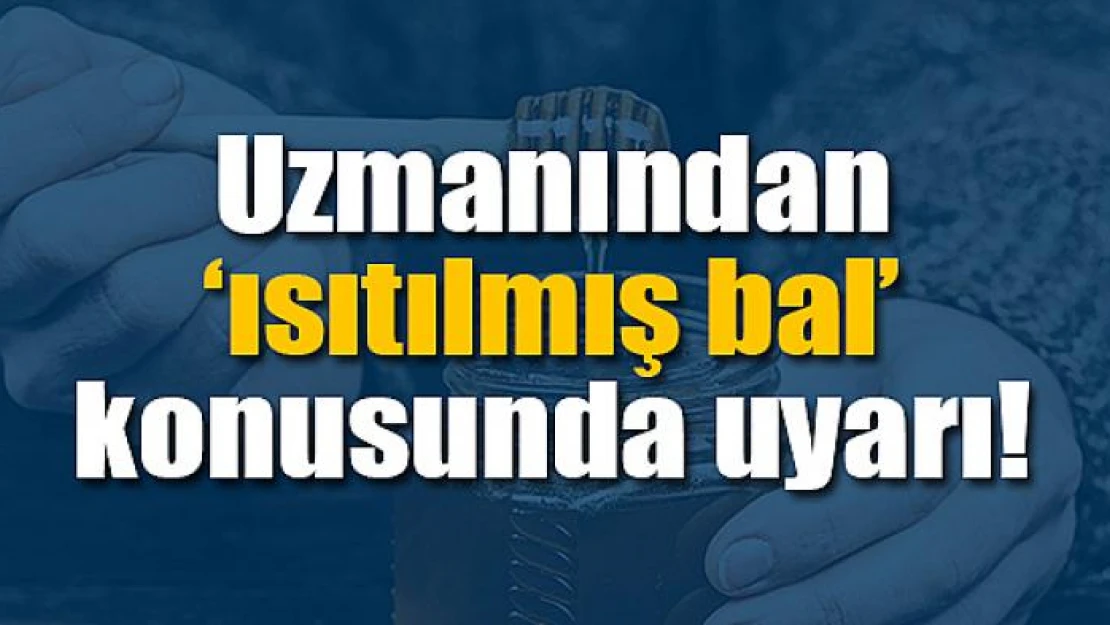 Uzmanından 'ısıtılmış bal' konusunda uyarı