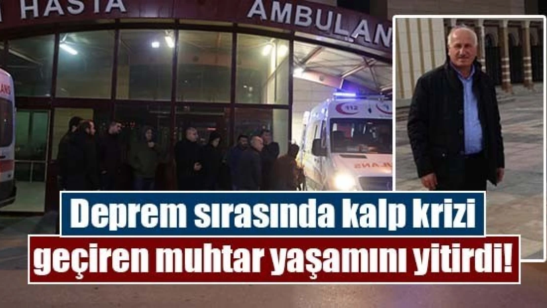 Deprem sırasında kalp krizi geçiren muhtar yaşamını yitirdi!