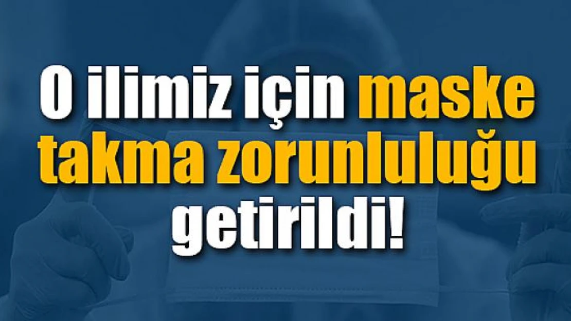 O ilimiz için maske takma zorunluluğu getirildi