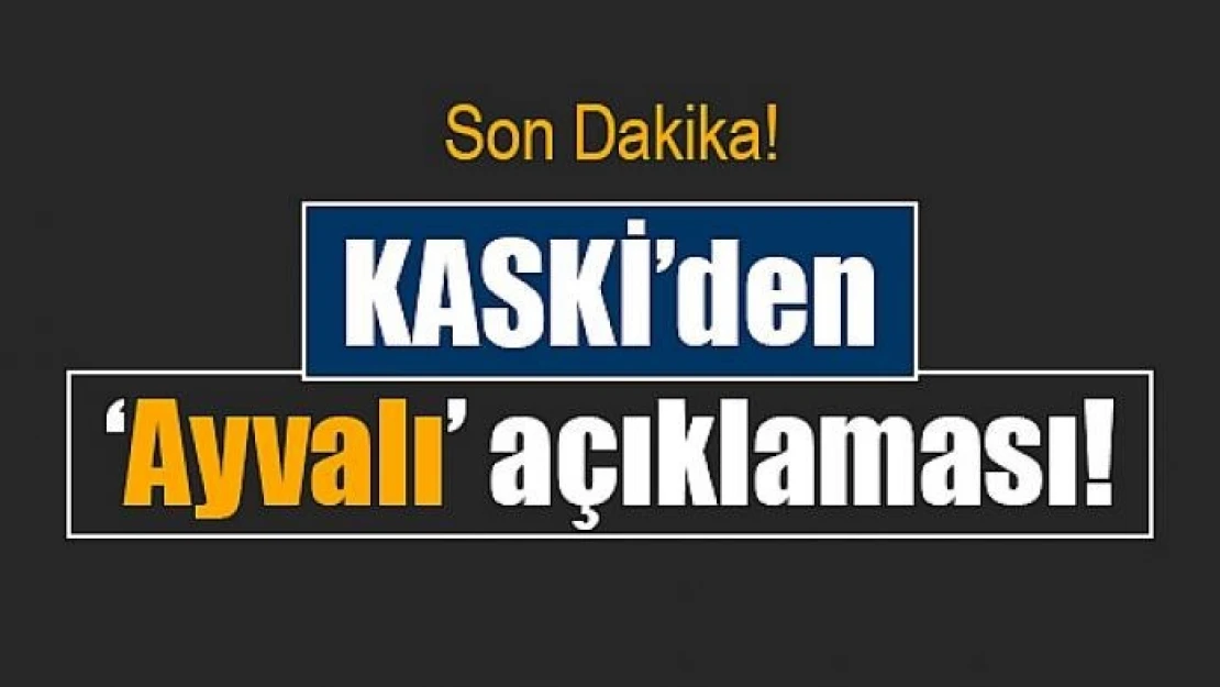 KASKİ'den 'Ayvalı' açıklaması!