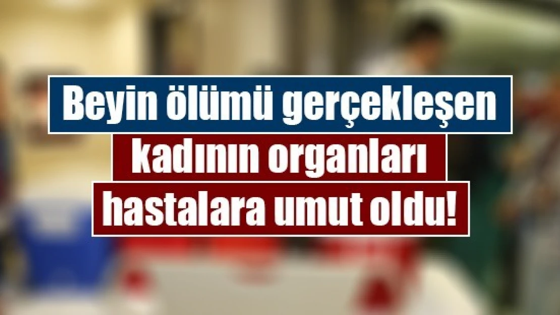 Beyin ölümü gerçekleşen kadının organları hastalara umut oldu!