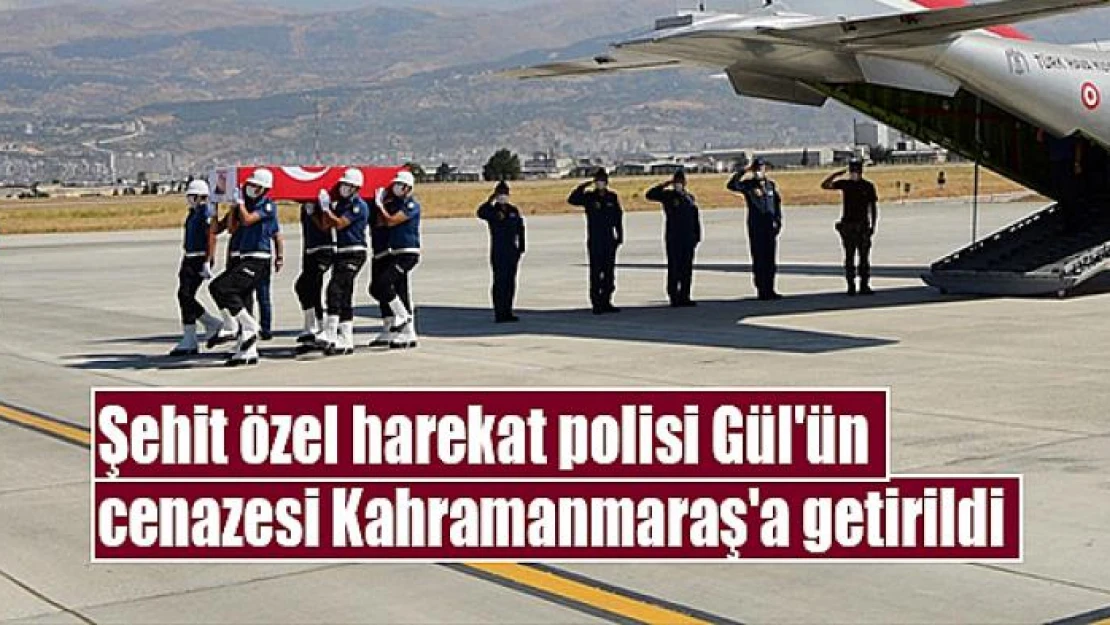 Şehit özel harekat polisi Gül'ün cenazesi Kahramanmaraş'a getirildi