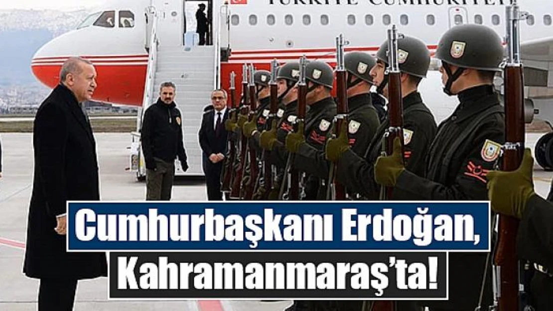 Cumhurbaşkanı Erdoğan, Kahramanmaraş'ta!