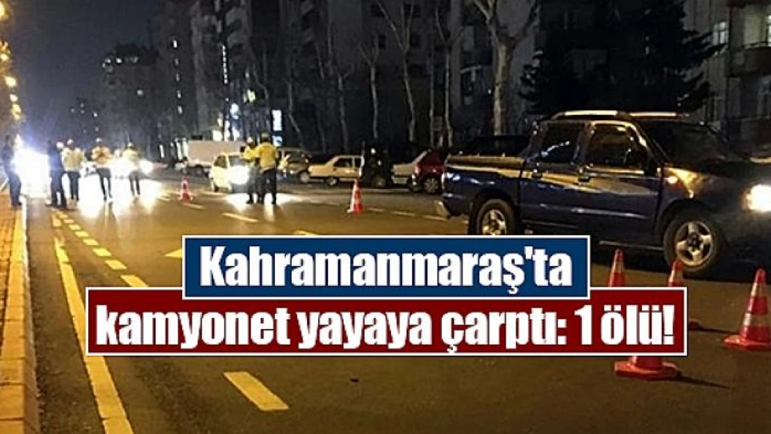 Kahramanmaraş'ta kamyonet yayaya çarptı: 1 ölü!