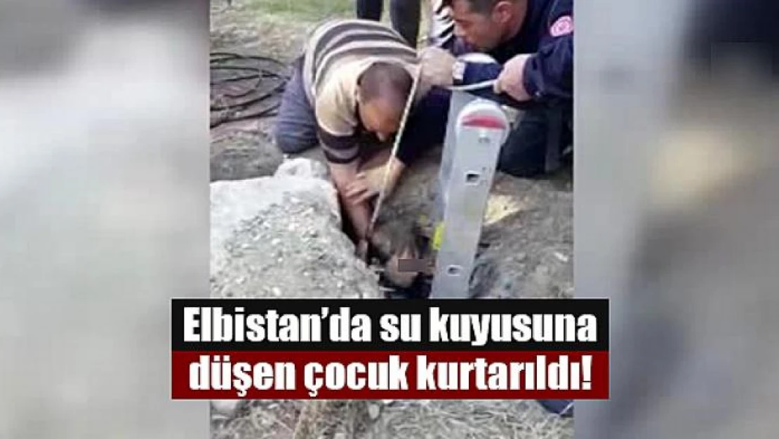 Elbistan'da su kuyusuna düşen çocuk kurtarıldı!