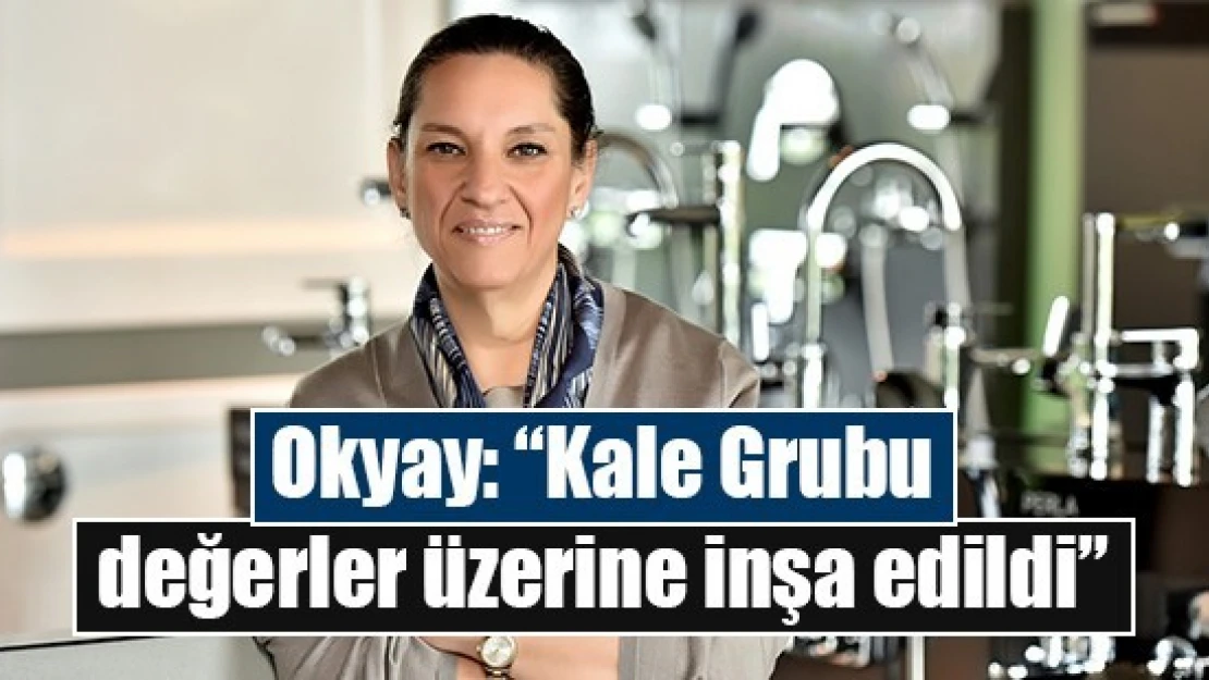 Okyay: 'Kale Grubu değerler üzerine inşa edildi'