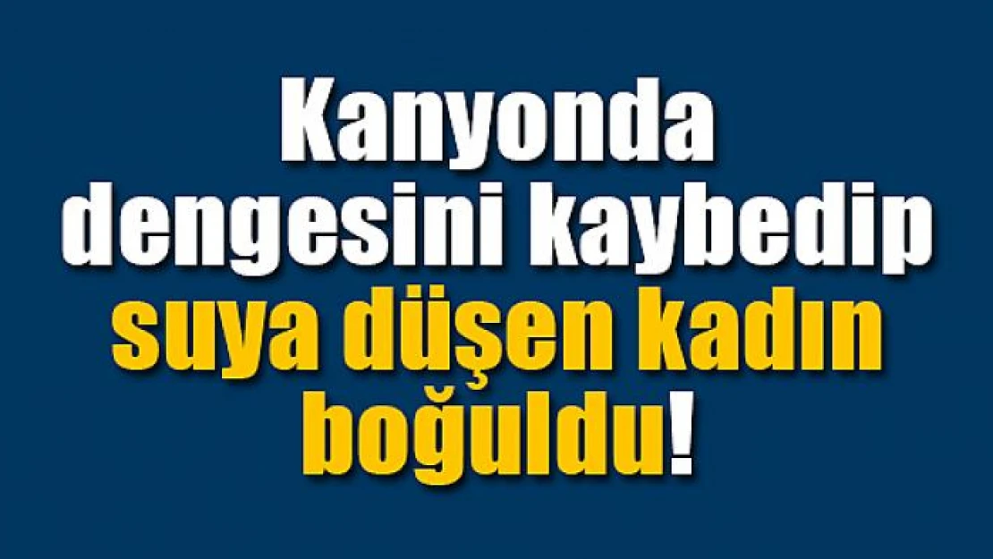 Kanyonda dengesini kaybedip suya düşen kadın boğuldu