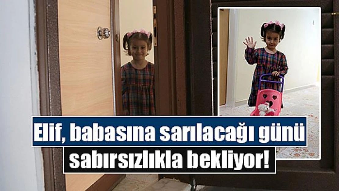 Elif, babasına sarılacağı günü sabırsızlıkla bekliyor!