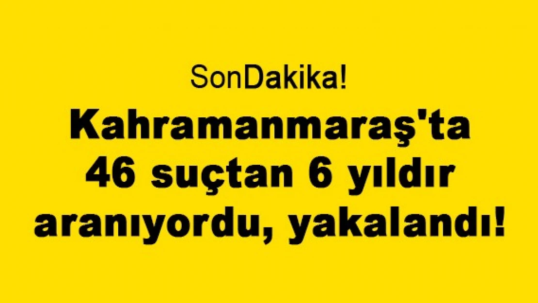 Kahramanmaraş'ta 46 suçtan 6 yıldır aranıyordu, yakalandı!