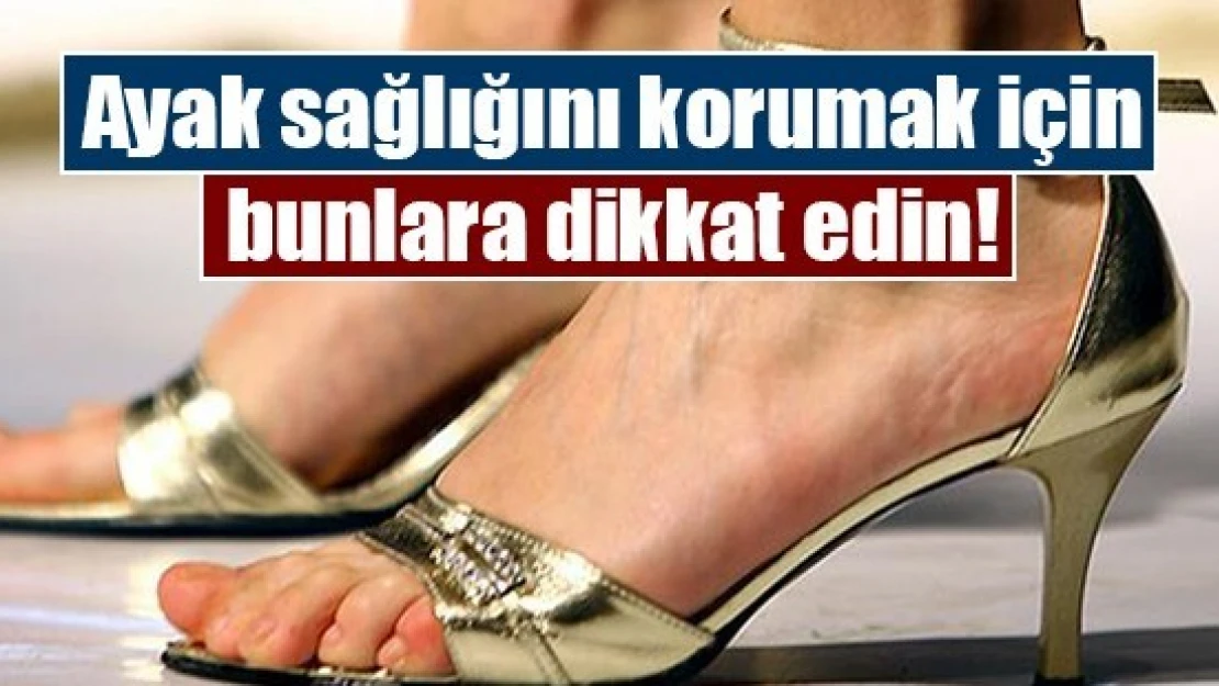 Ayak sağlığını korumak için bunlara dikkat edin!