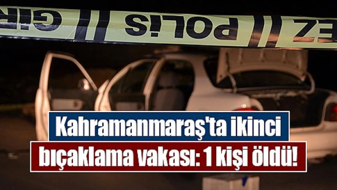 Kahramanmaraş'ta ikinci bıçaklama vakası: 1 kişi öldü!