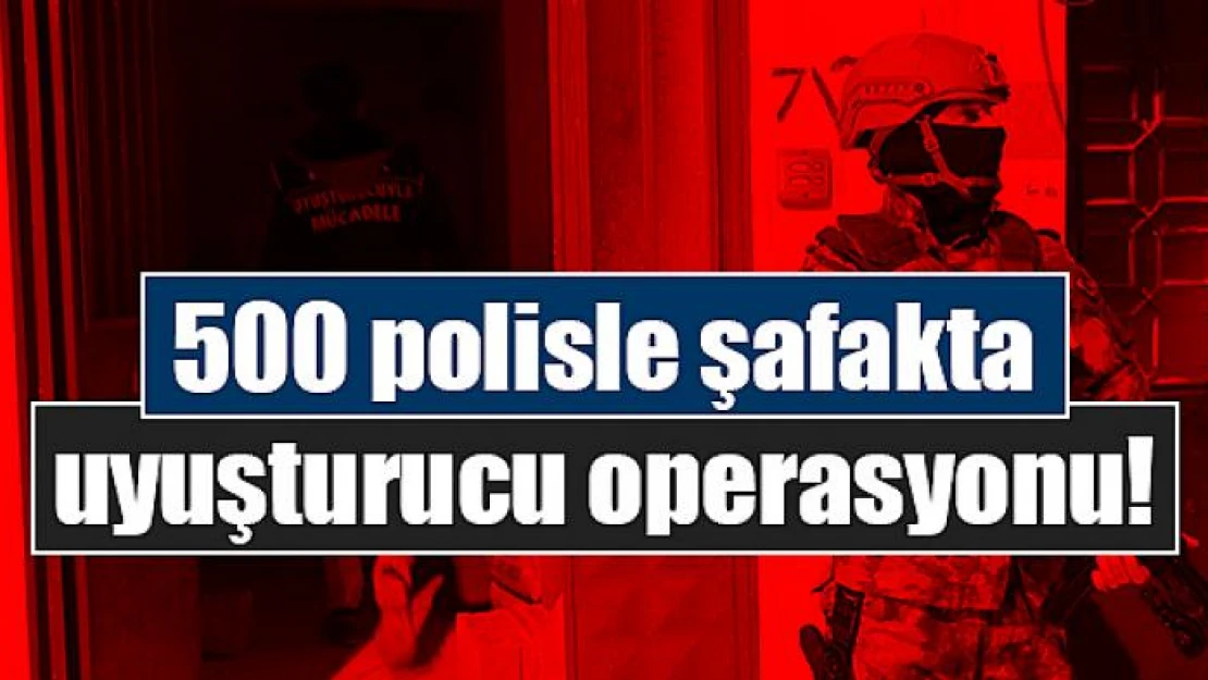 500 polisle şafakta uyuşturucu operasyonu!