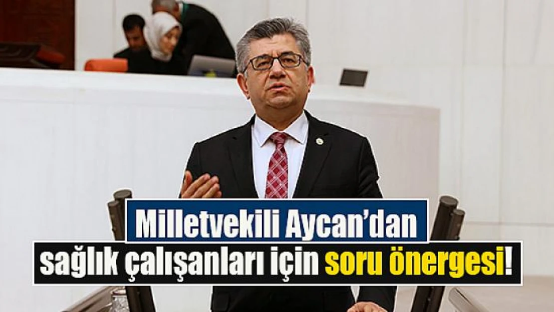 Milletvekili Aycan'dan sağlık çalışanları için soru önergesi!