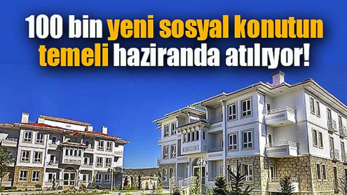 100 bin yeni sosyal konutun temeli haziranda atılıyor!