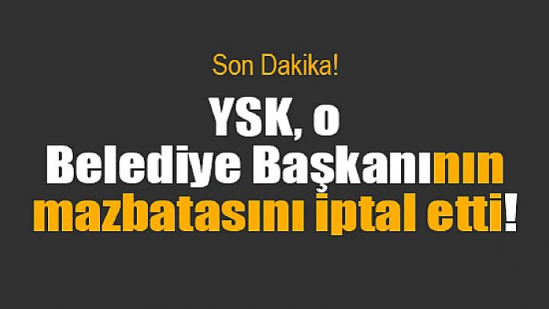 YSK, o Belediye Başkanının mazbatasını iptal etti!