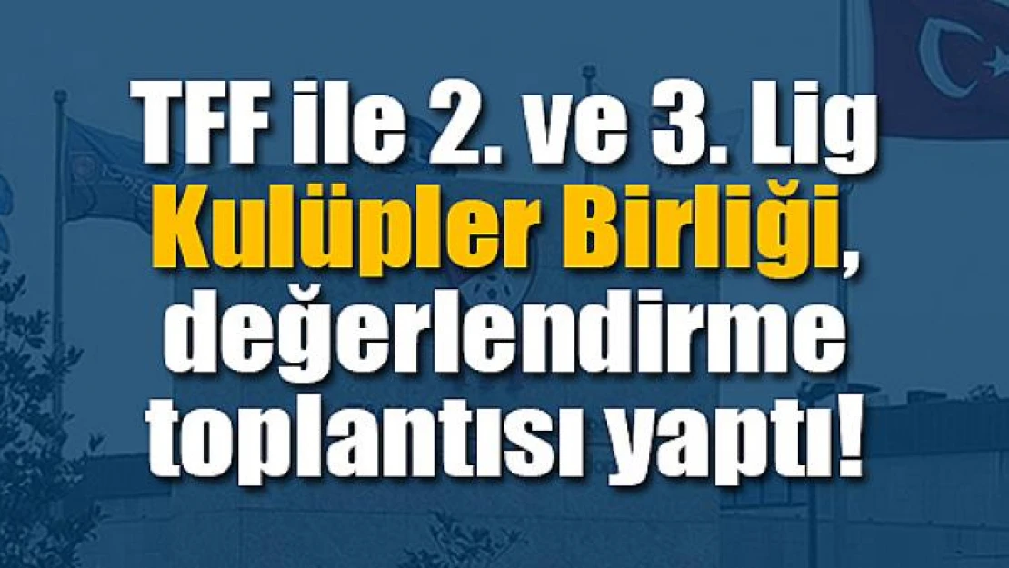 TFF ile 2. ve 3. Lig Kulüpler Birliği, değerlendirme toplantısı yaptı