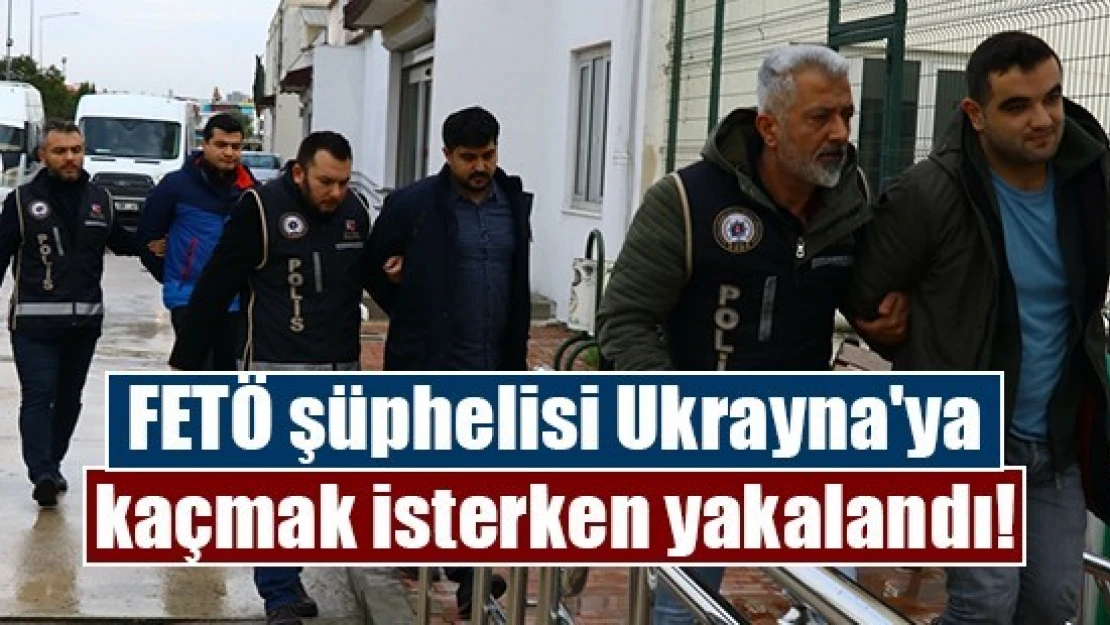 FETÖ şüphelisi Ukrayna'ya kaçmak isterken yakalandı!