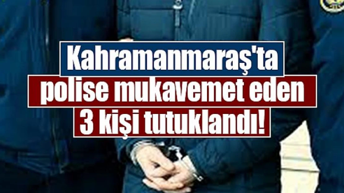 Kahramanmaraş'ta polise mukavemet eden 3 kişi tutuklandı!