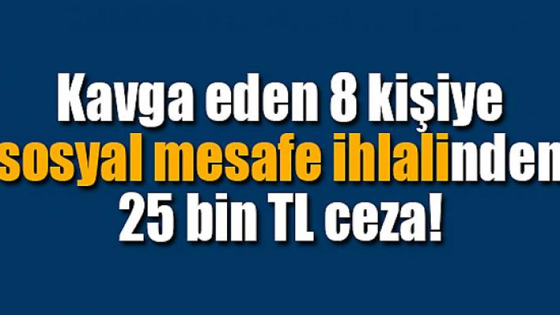 Kavga eden 8 kişiye sosyal mesafe ihlalinden 25 bin TL ceza