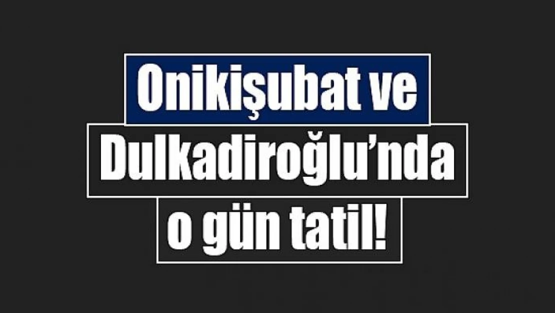 Onikişubat ve Dulkadiroğlu'nda o gün tatil!