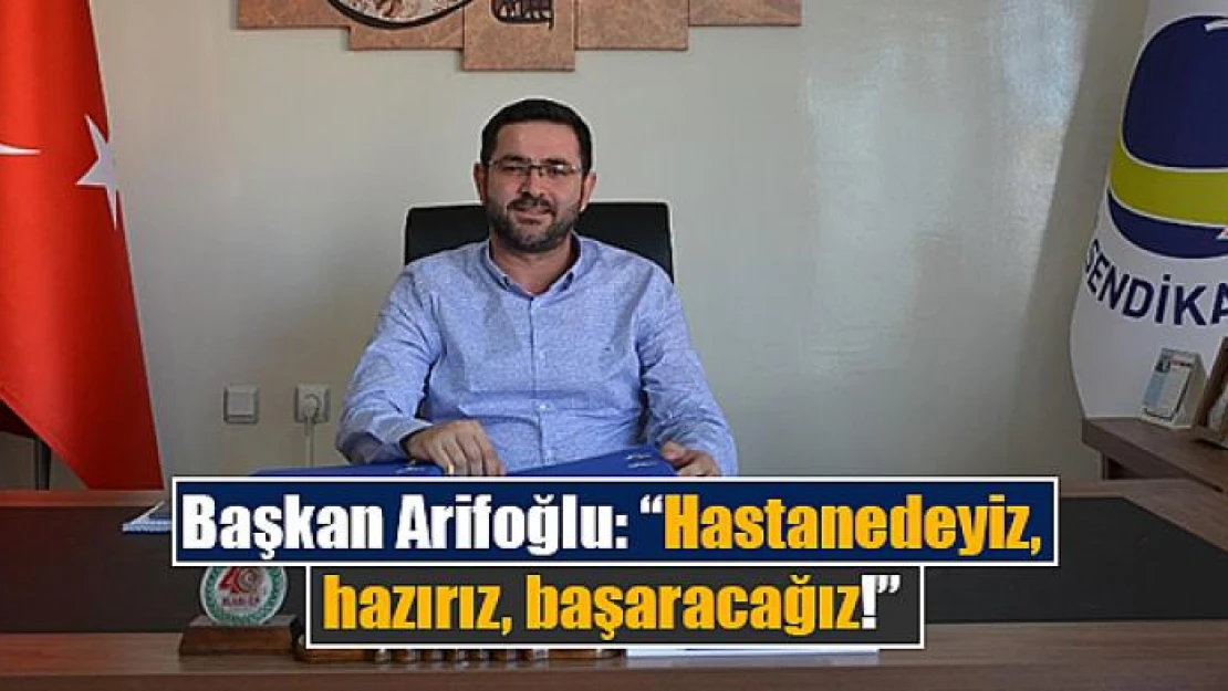 Başkan Arifoğlu: 'Hastanedeyiz, hazırız, başaracağız!'