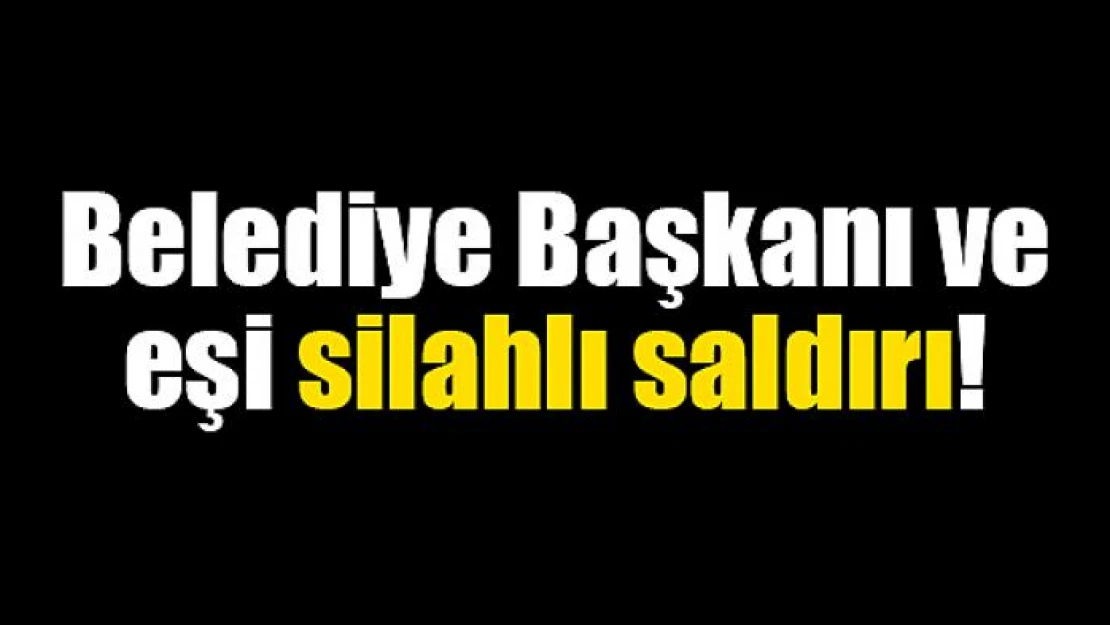 Belediye Başkanı ve eşi silahlı saldırı!