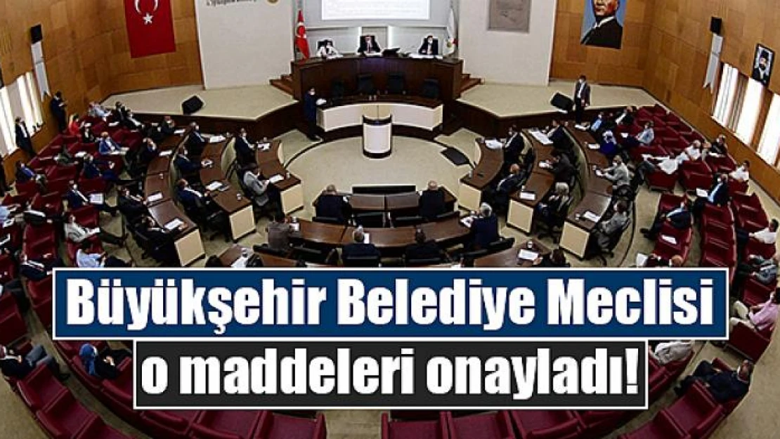 Büyükşehir Belediye Meclisi o maddeleri onayladı