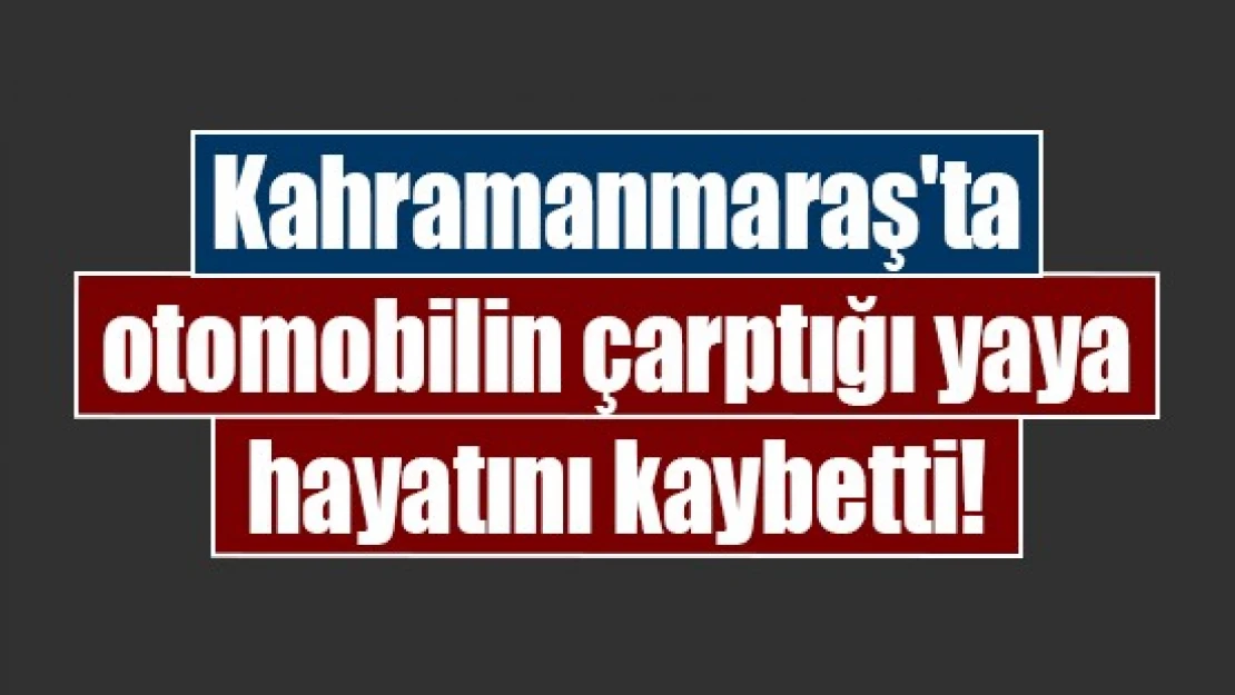 Kahramanmaraş'ta otomobilin çarptığı yaya hayatını kaybetti!