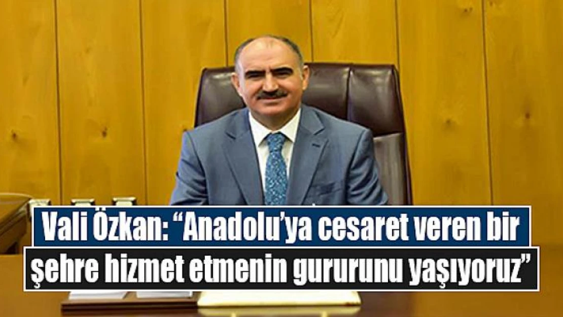 Vali Özkan: 'Anadolu'ya cesaret veren bir şehre hizmet etmenin gururunu yaşıyoruz'