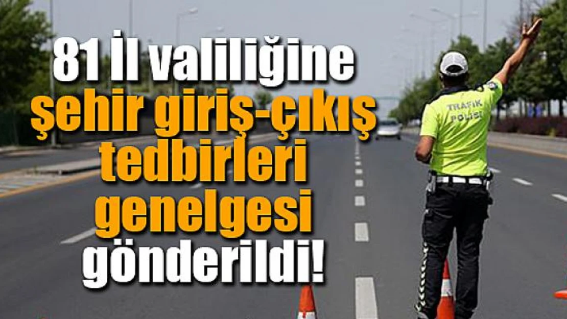 81 İl valiliğine şehir giriş-çıkış tedbirleri genelgesi gönderildi