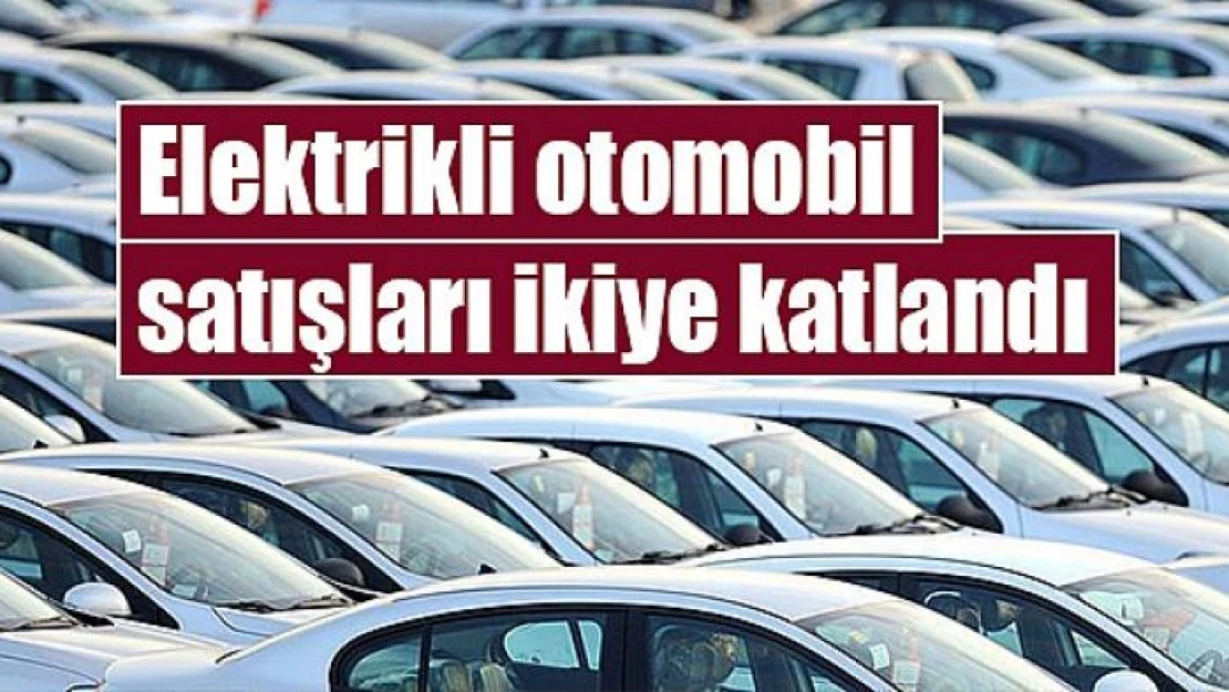 Elektrikli otomobil satışları ikiye katlandı