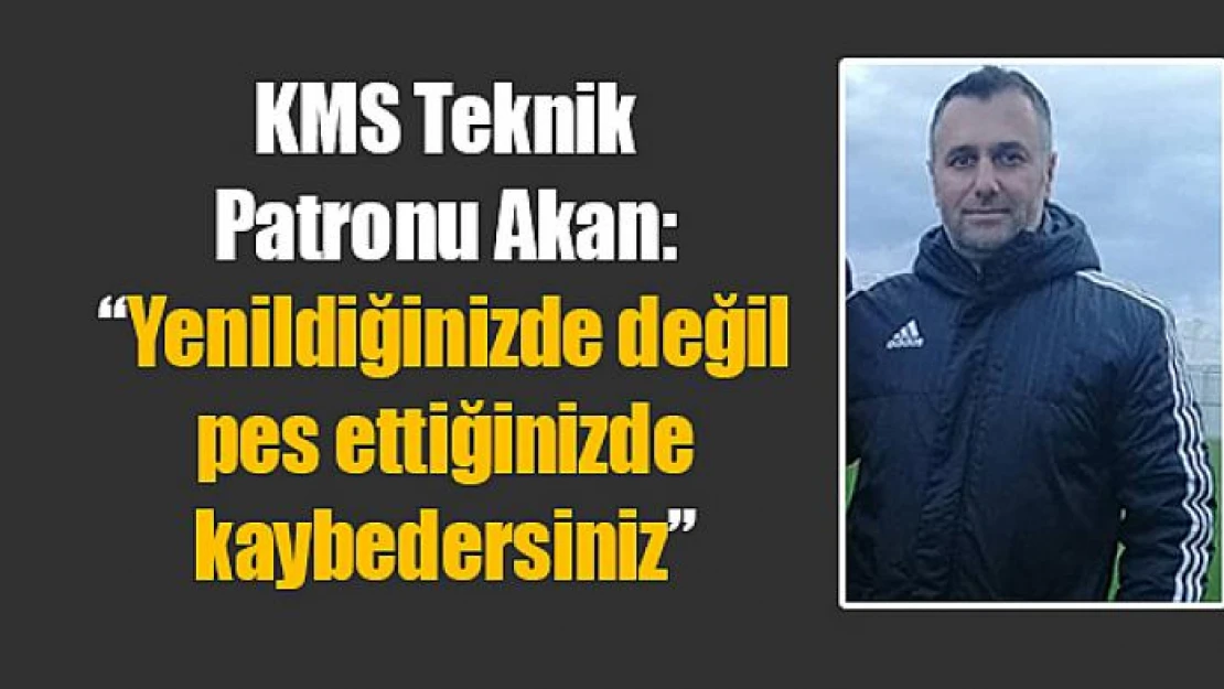 KMS Teknik Patronu Akan: 'Yenildiğinizde değil pes ettiğinizde kaybedersiniz'