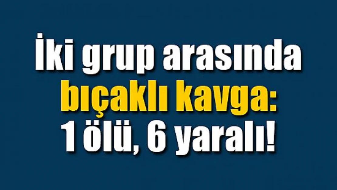 İki grup arasında bıçaklı kavga: 1 ölü, 6 yaralı