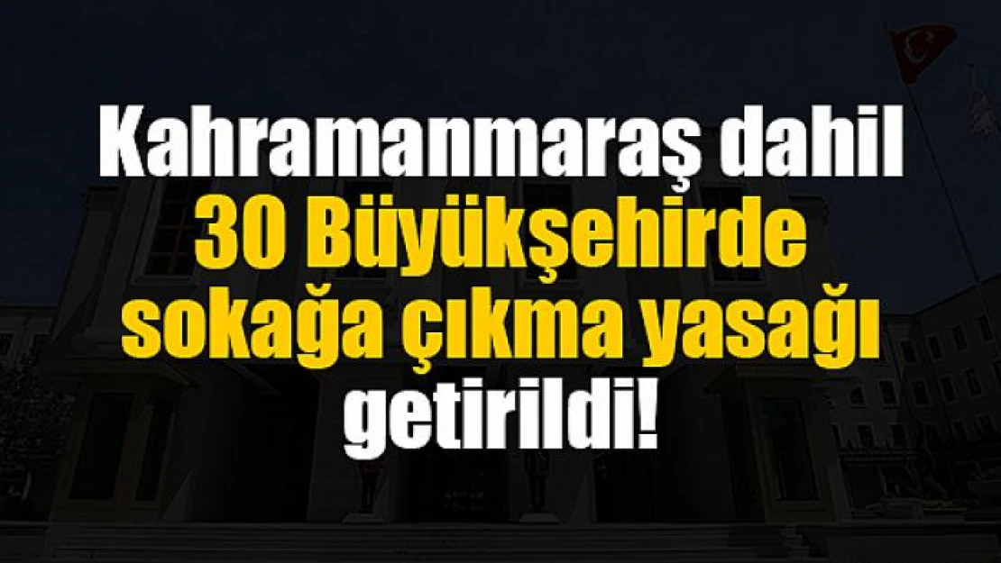 Kahramanmaraş dahil 30 Büyükşehirde sokağa çıkma yasağı getirildi!